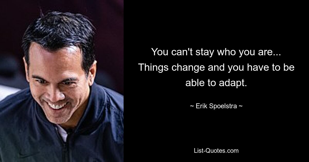 You can't stay who you are... Things change and you have to be able to adapt. — © Erik Spoelstra