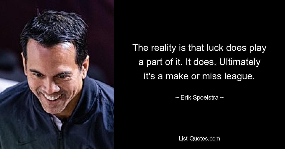 The reality is that luck does play a part of it. It does. Ultimately it's a make or miss league. — © Erik Spoelstra