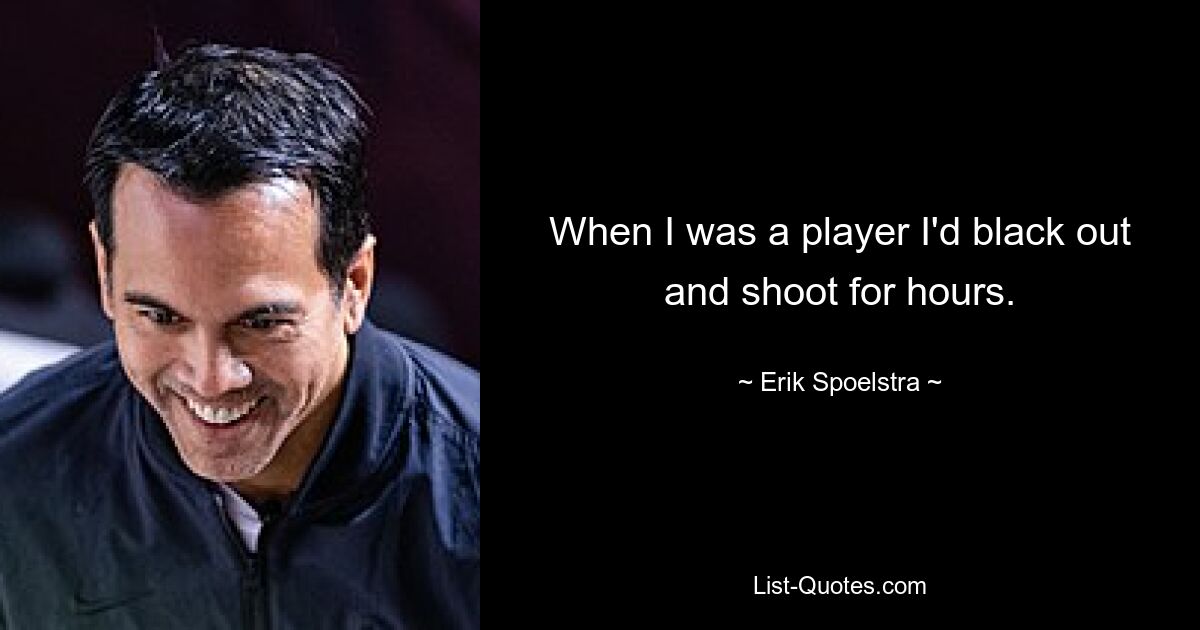 When I was a player I'd black out and shoot for hours. — © Erik Spoelstra