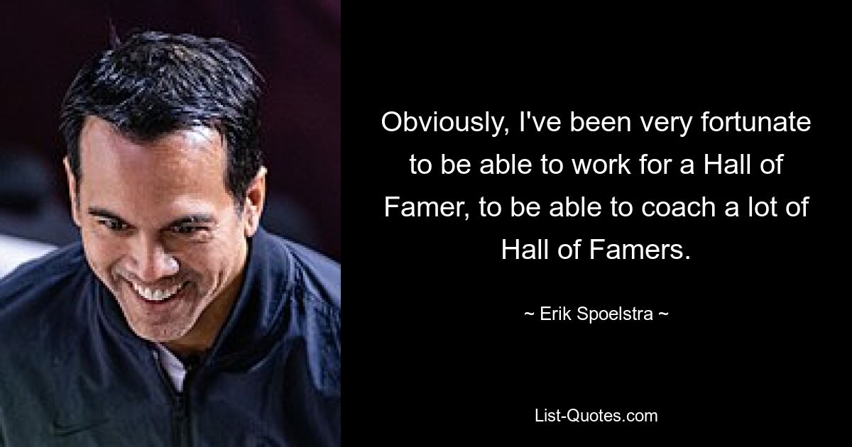 Obviously, I've been very fortunate to be able to work for a Hall of Famer, to be able to coach a lot of Hall of Famers. — © Erik Spoelstra