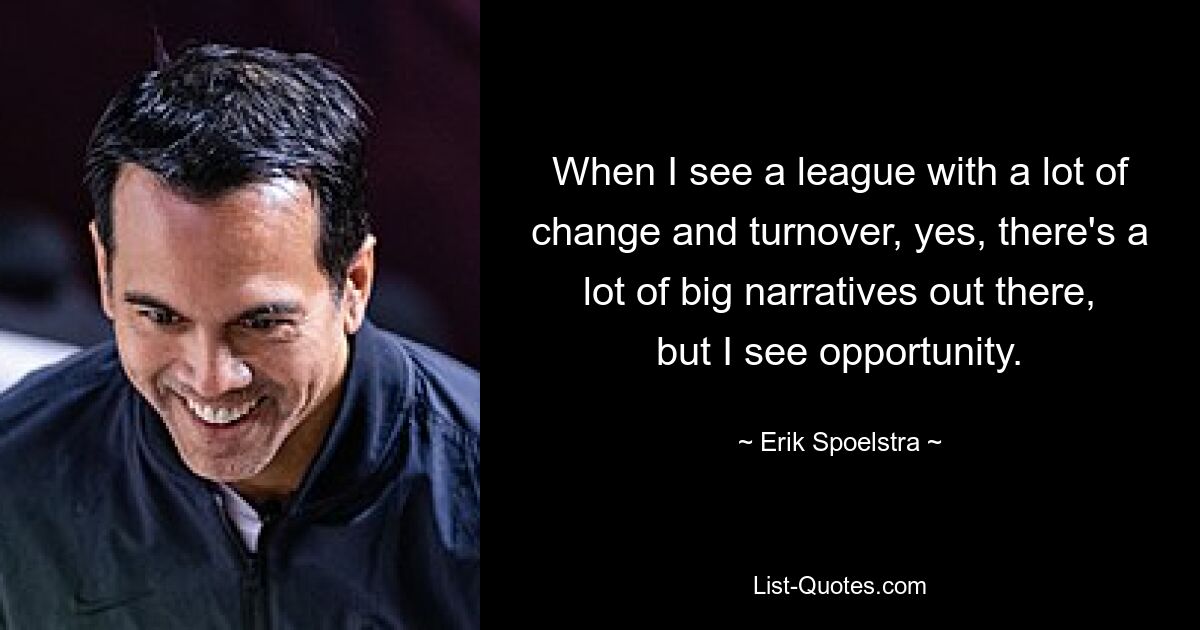 When I see a league with a lot of change and turnover, yes, there's a lot of big narratives out there, but I see opportunity. — © Erik Spoelstra