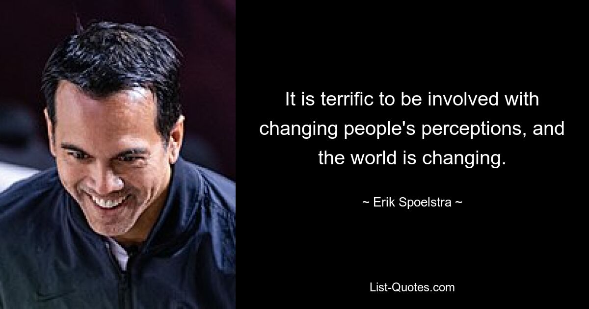 It is terrific to be involved with changing people's perceptions, and the world is changing. — © Erik Spoelstra