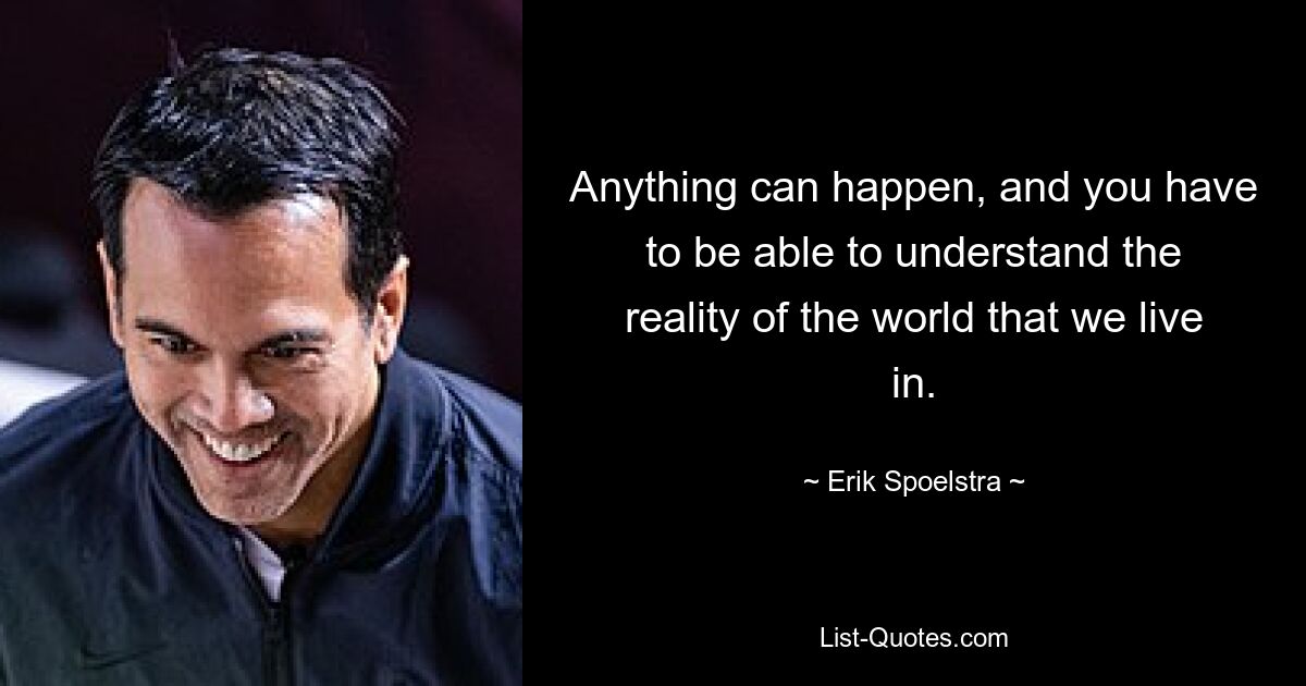 Anything can happen, and you have to be able to understand the reality of the world that we live in. — © Erik Spoelstra