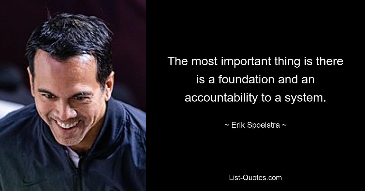 The most important thing is there is a foundation and an accountability to a system. — © Erik Spoelstra