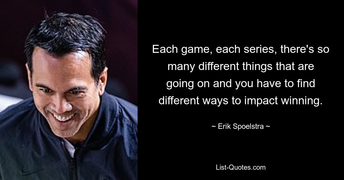 Each game, each series, there's so many different things that are going on and you have to find different ways to impact winning. — © Erik Spoelstra