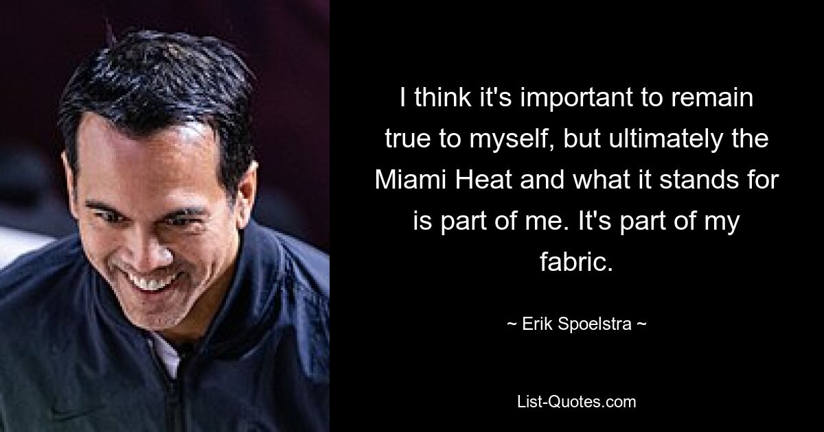 I think it's important to remain true to myself, but ultimately the Miami Heat and what it stands for is part of me. It's part of my fabric. — © Erik Spoelstra