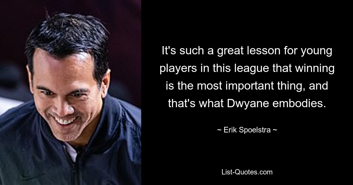 It's such a great lesson for young players in this league that winning is the most important thing, and that's what Dwyane embodies. — © Erik Spoelstra