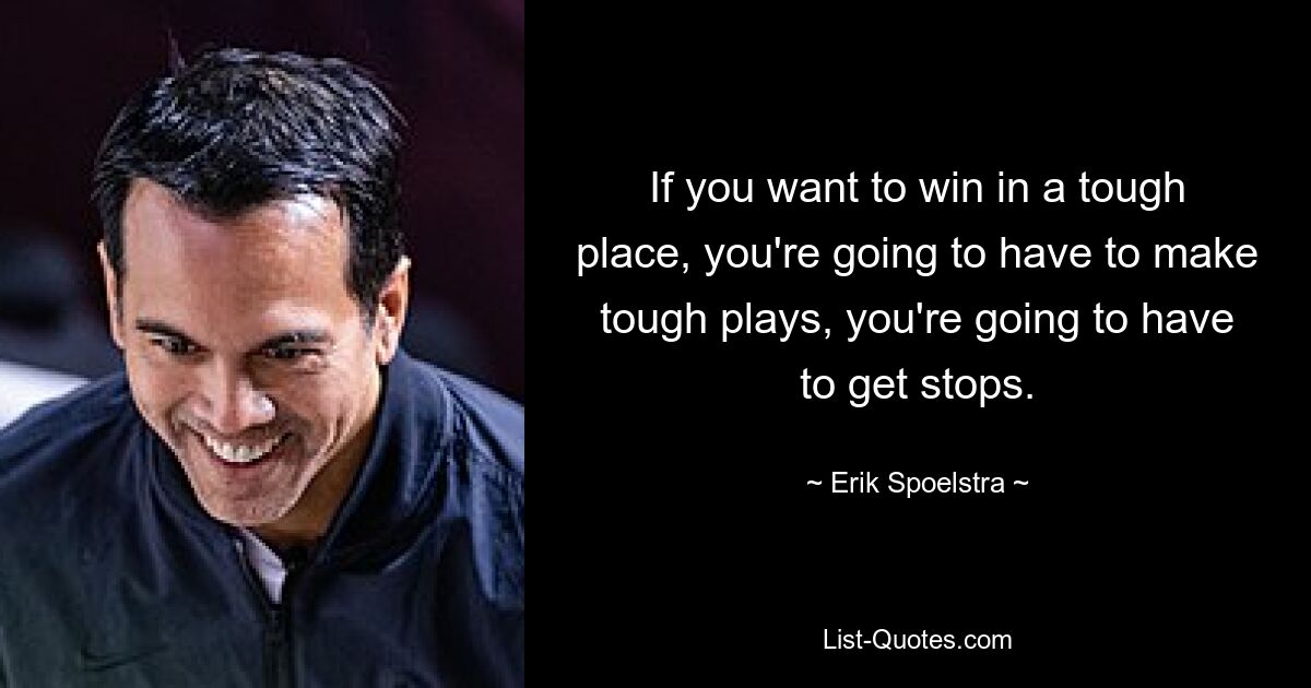 If you want to win in a tough place, you're going to have to make tough plays, you're going to have to get stops. — © Erik Spoelstra