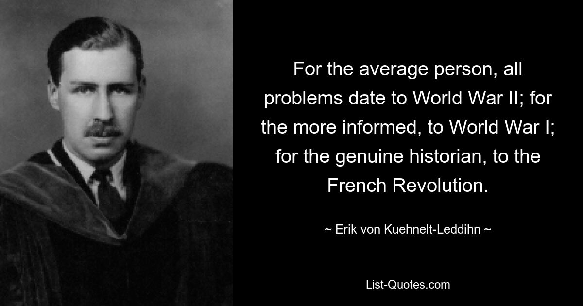 For the average person, all problems date to World War II; for the more informed, to World War I; for the genuine historian, to the French Revolution. — © Erik von Kuehnelt-Leddihn