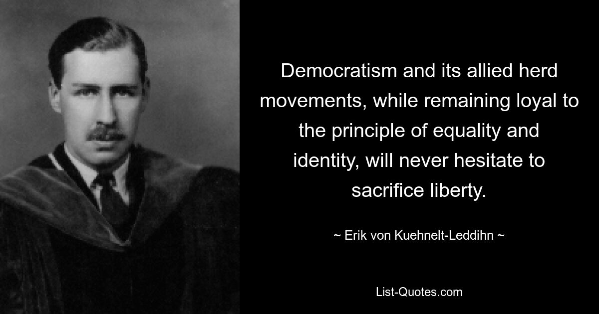 Democratism and its allied herd movements, while remaining loyal to the principle of equality and identity, will never hesitate to sacrifice liberty. — © Erik von Kuehnelt-Leddihn