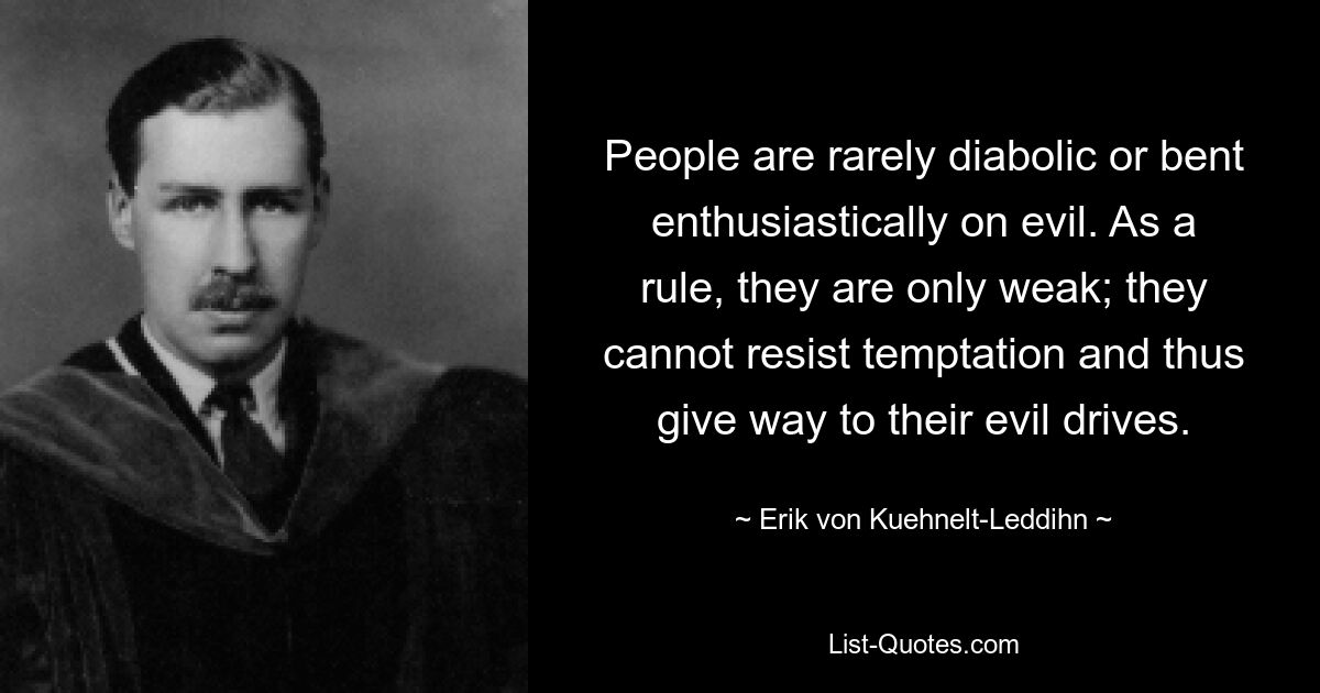 People are rarely diabolic or bent enthusiastically on evil. As a rule, they are only weak; they cannot resist temptation and thus give way to their evil drives. — © Erik von Kuehnelt-Leddihn