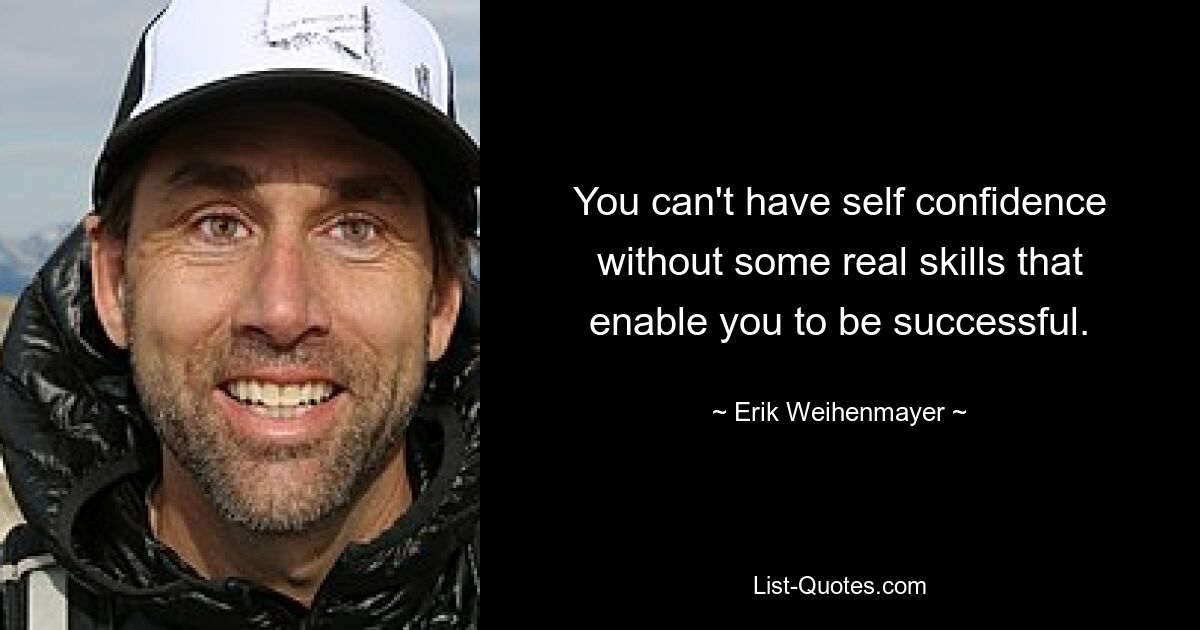 You can't have self confidence without some real skills that enable you to be successful. — © Erik Weihenmayer