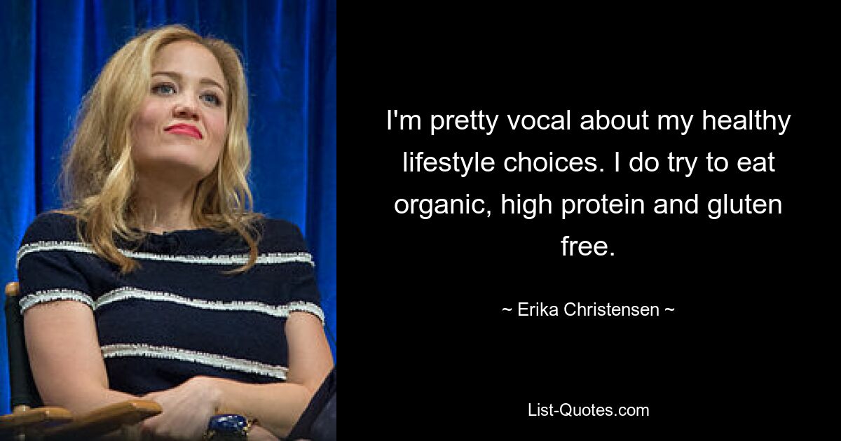 I'm pretty vocal about my healthy lifestyle choices. I do try to eat organic, high protein and gluten free. — © Erika Christensen