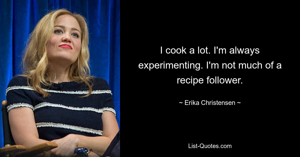 I cook a lot. I'm always experimenting. I'm not much of a recipe follower. — © Erika Christensen