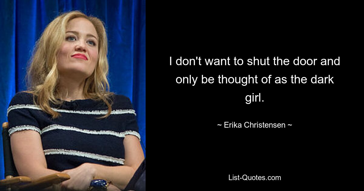 I don't want to shut the door and only be thought of as the dark girl. — © Erika Christensen