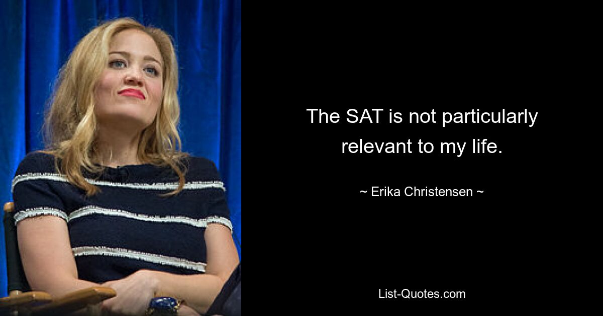 The SAT is not particularly relevant to my life. — © Erika Christensen