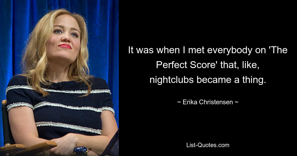 It was when I met everybody on 'The Perfect Score' that, like, nightclubs became a thing. — © Erika Christensen