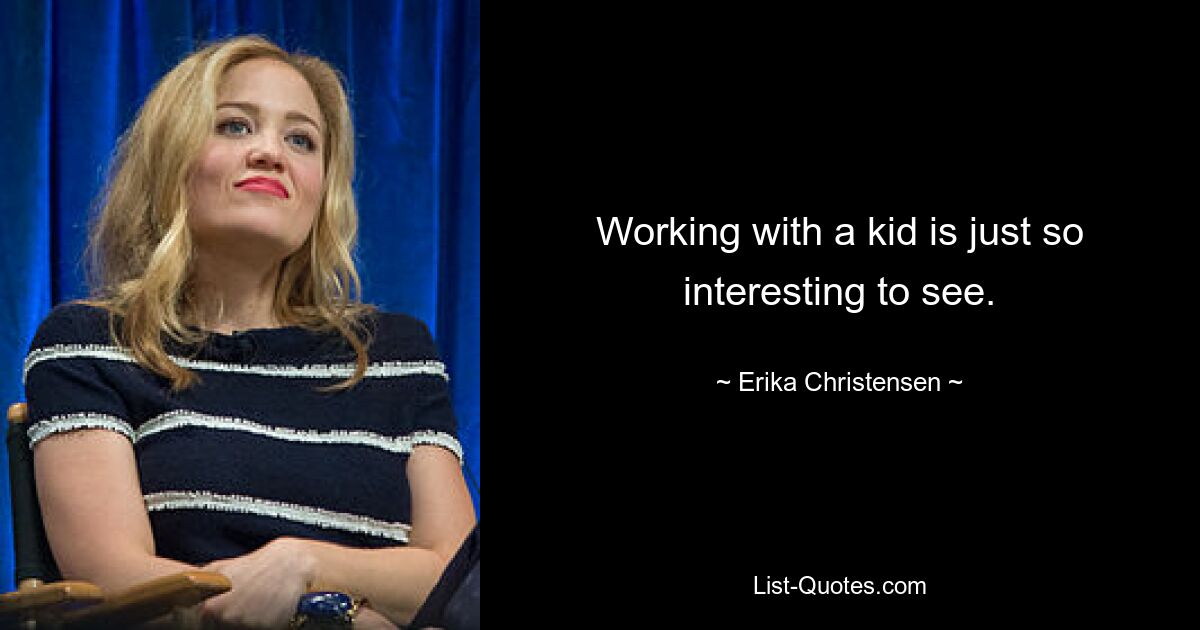 Working with a kid is just so interesting to see. — © Erika Christensen