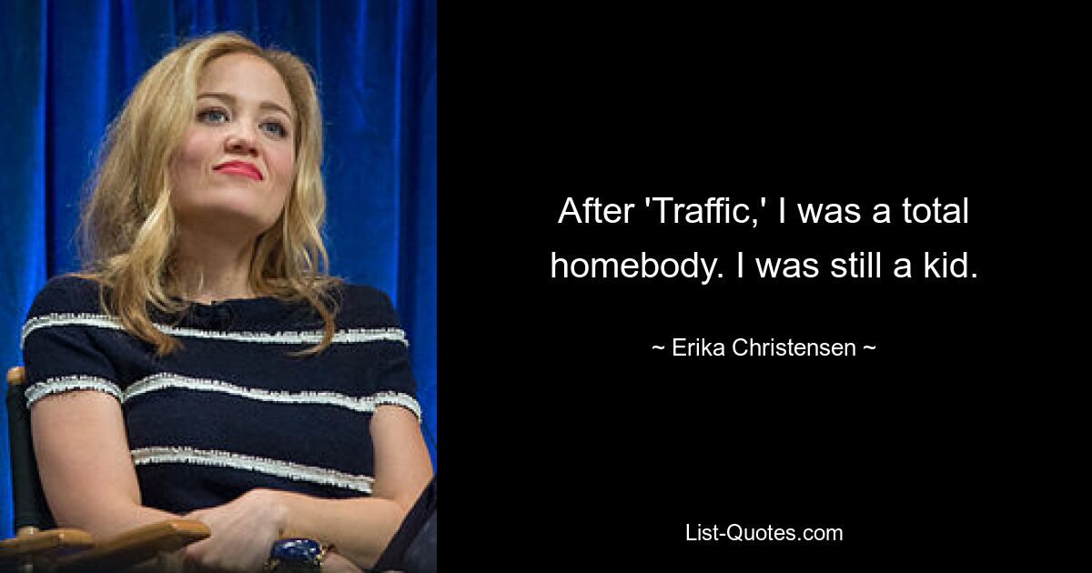 After 'Traffic,' I was a total homebody. I was still a kid. — © Erika Christensen