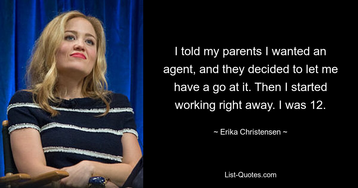 I told my parents I wanted an agent, and they decided to let me have a go at it. Then I started working right away. I was 12. — © Erika Christensen