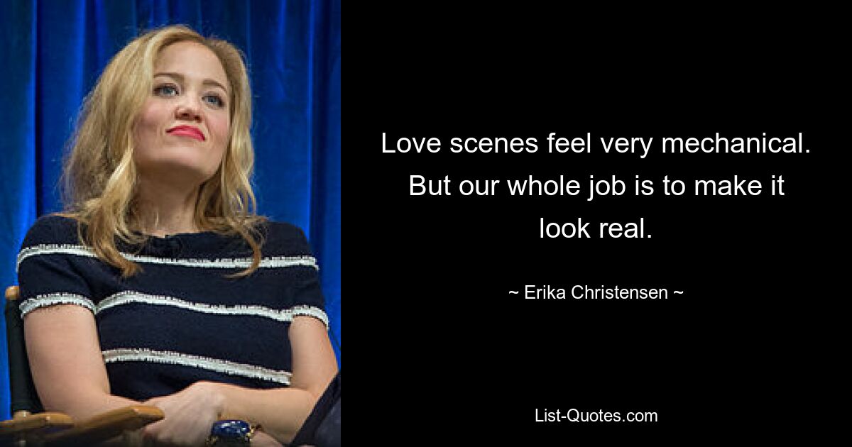 Love scenes feel very mechanical. But our whole job is to make it look real. — © Erika Christensen