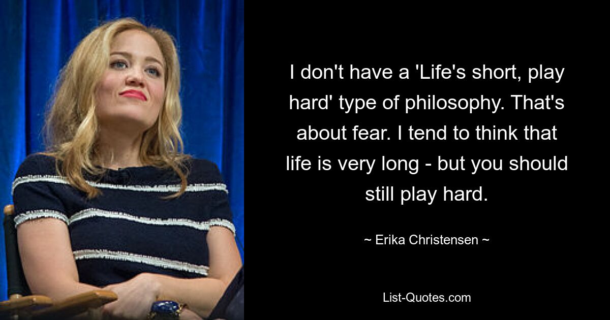 I don't have a 'Life's short, play hard' type of philosophy. That's about fear. I tend to think that life is very long - but you should still play hard. — © Erika Christensen