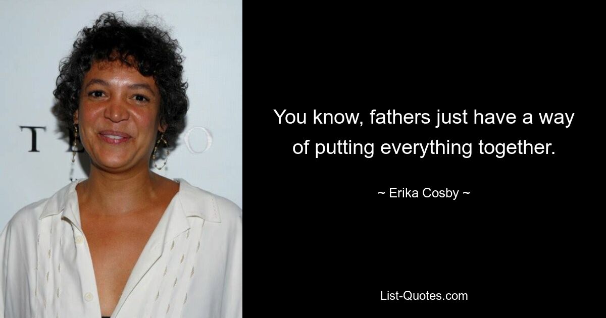 You know, fathers just have a way of putting everything together. — © Erika Cosby