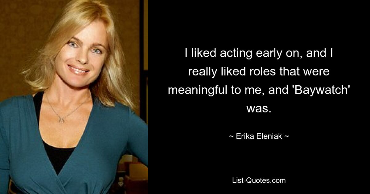 I liked acting early on, and I really liked roles that were meaningful to me, and 'Baywatch' was. — © Erika Eleniak