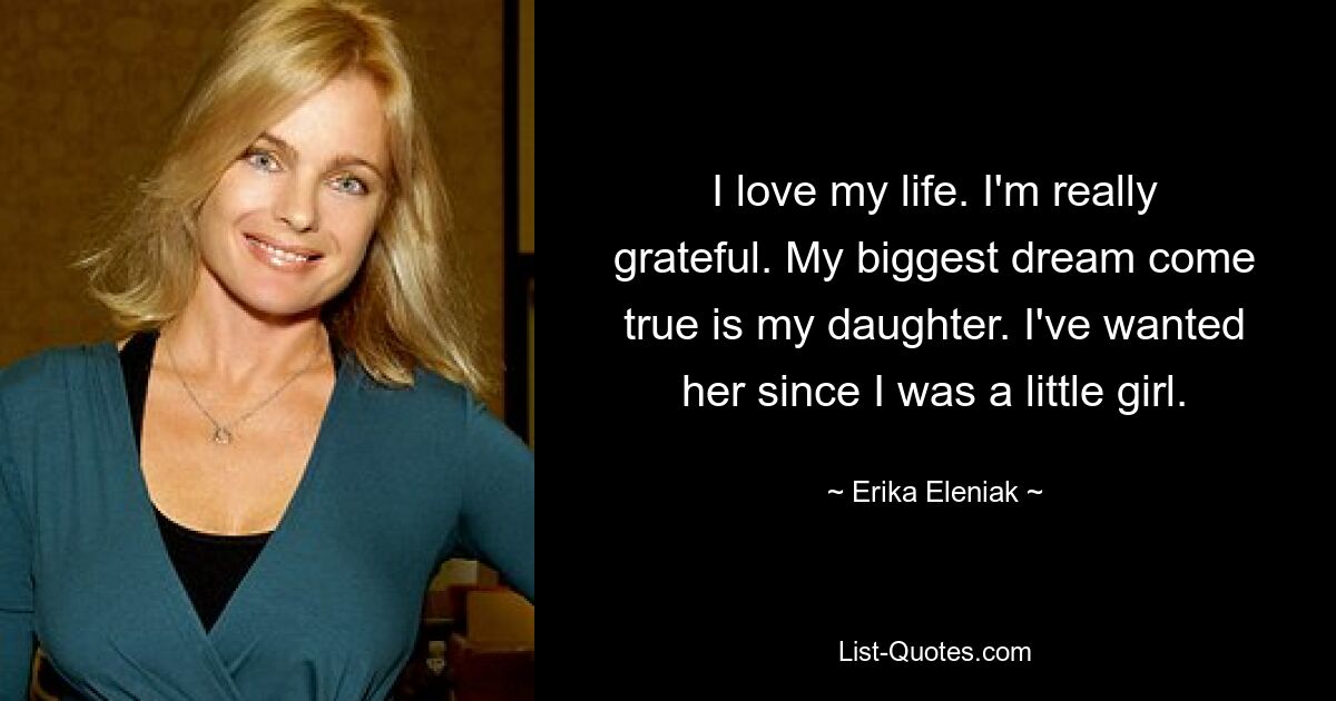 I love my life. I'm really grateful. My biggest dream come true is my daughter. I've wanted her since I was a little girl. — © Erika Eleniak