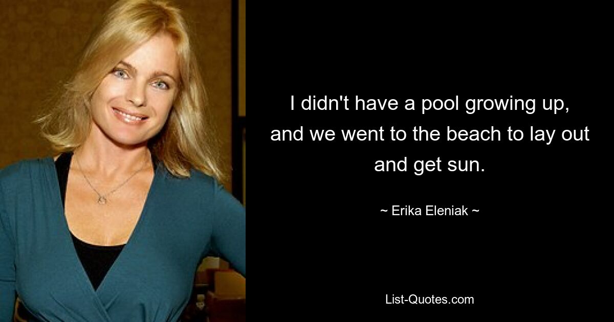 I didn't have a pool growing up, and we went to the beach to lay out and get sun. — © Erika Eleniak