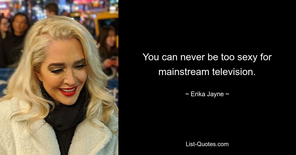 You can never be too sexy for mainstream television. — © Erika Jayne