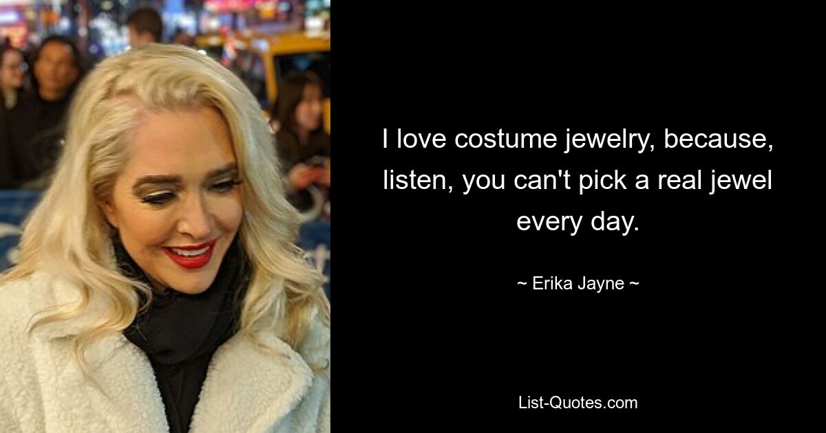 I love costume jewelry, because, listen, you can't pick a real jewel every day. — © Erika Jayne