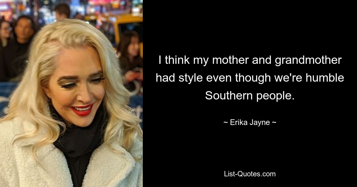 I think my mother and grandmother had style even though we're humble Southern people. — © Erika Jayne