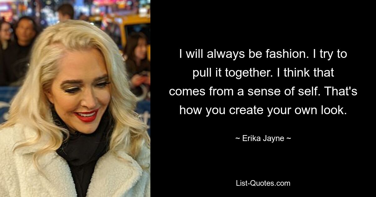 I will always be fashion. I try to pull it together. I think that comes from a sense of self. That's how you create your own look. — © Erika Jayne