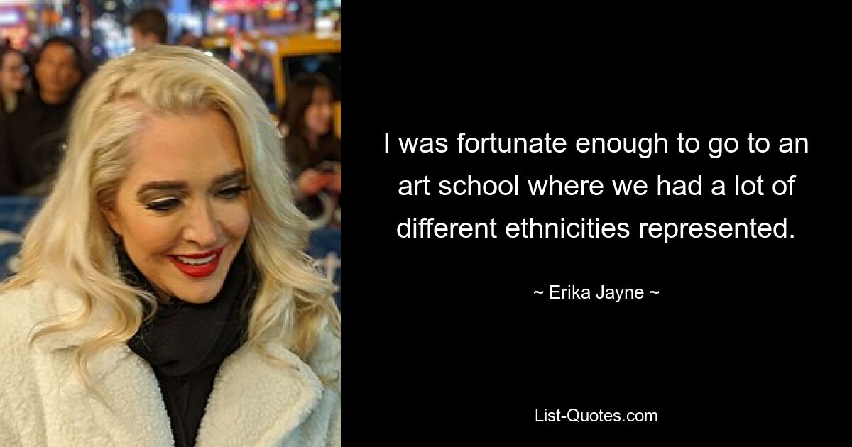 I was fortunate enough to go to an art school where we had a lot of different ethnicities represented. — © Erika Jayne