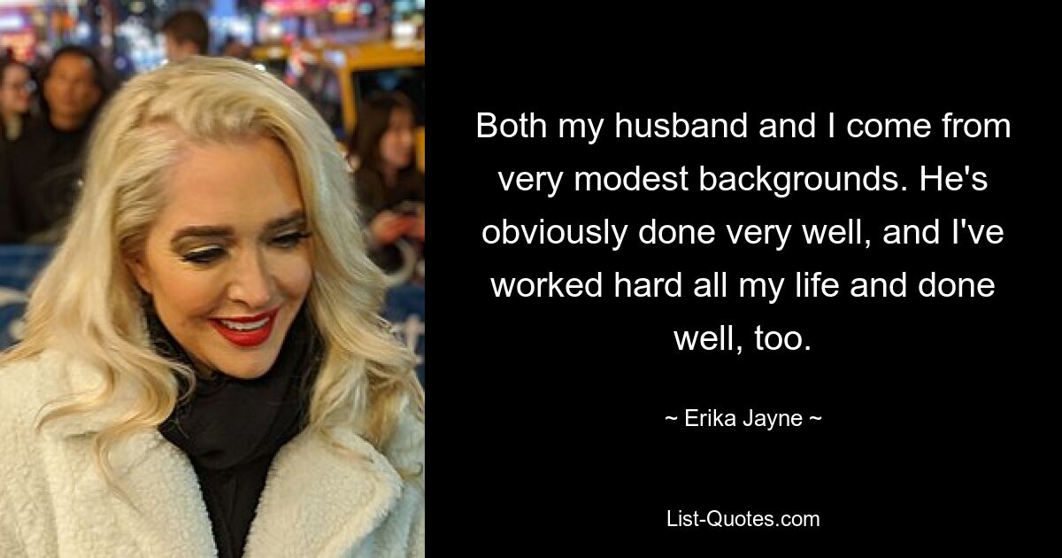 Both my husband and I come from very modest backgrounds. He's obviously done very well, and I've worked hard all my life and done well, too. — © Erika Jayne