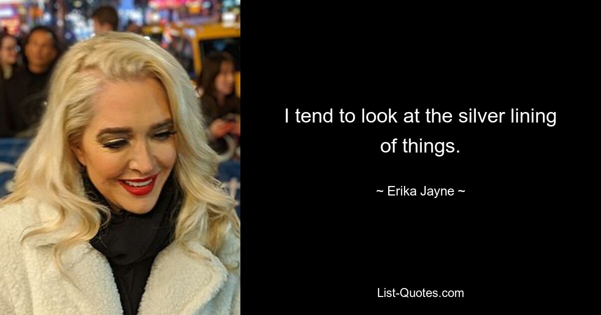 I tend to look at the silver lining of things. — © Erika Jayne