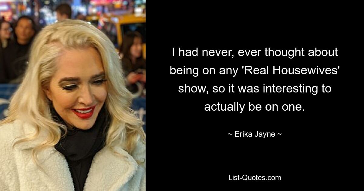 I had never, ever thought about being on any 'Real Housewives' show, so it was interesting to actually be on one. — © Erika Jayne