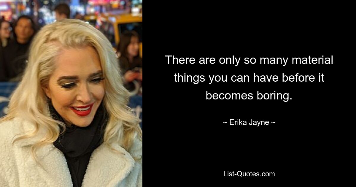 There are only so many material things you can have before it becomes boring. — © Erika Jayne