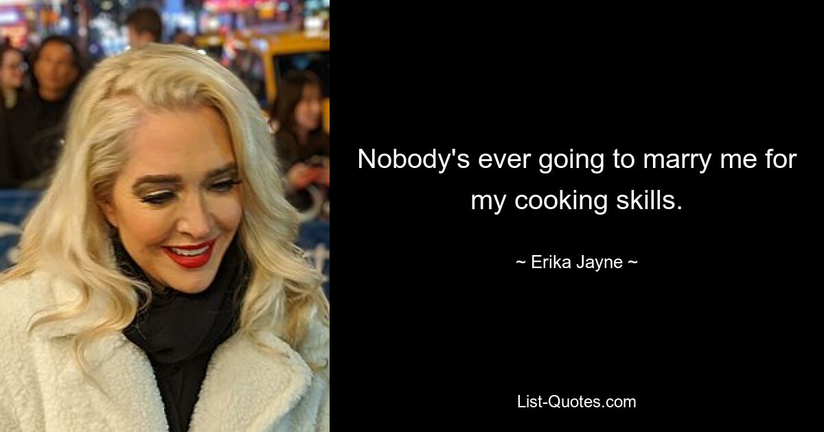 Nobody's ever going to marry me for my cooking skills. — © Erika Jayne