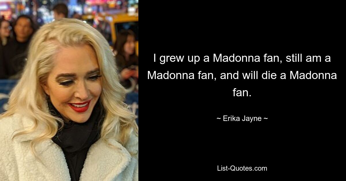 I grew up a Madonna fan, still am a Madonna fan, and will die a Madonna fan. — © Erika Jayne