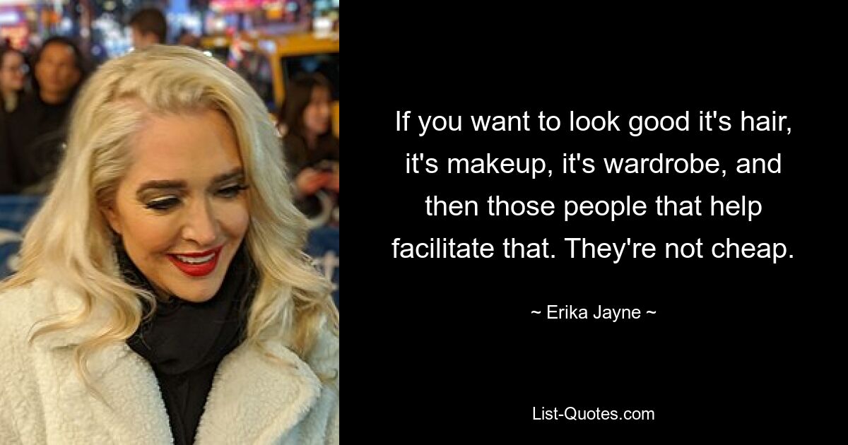 If you want to look good it's hair, it's makeup, it's wardrobe, and then those people that help facilitate that. They're not cheap. — © Erika Jayne