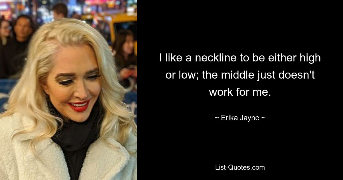 I like a neckline to be either high or low; the middle just doesn't work for me. — © Erika Jayne