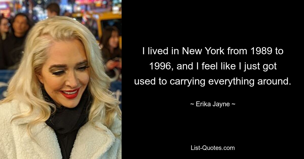 I lived in New York from 1989 to 1996, and I feel like I just got used to carrying everything around. — © Erika Jayne