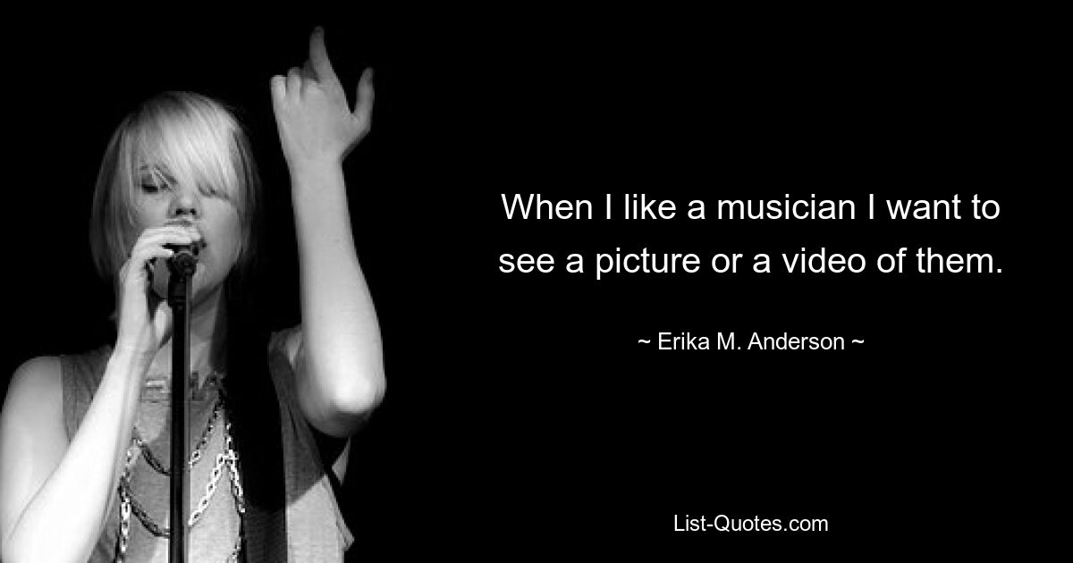 When I like a musician I want to see a picture or a video of them. — © Erika M. Anderson