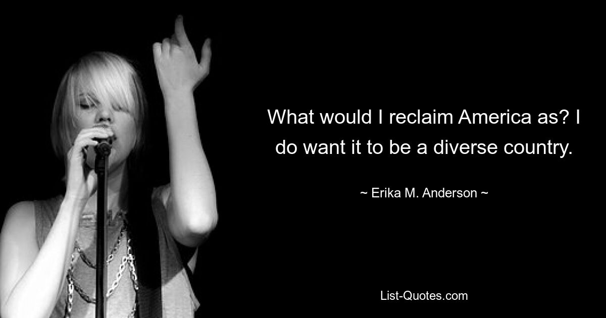 What would I reclaim America as? I do want it to be a diverse country. — © Erika M. Anderson