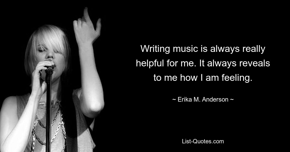 Writing music is always really helpful for me. It always reveals to me how I am feeling. — © Erika M. Anderson