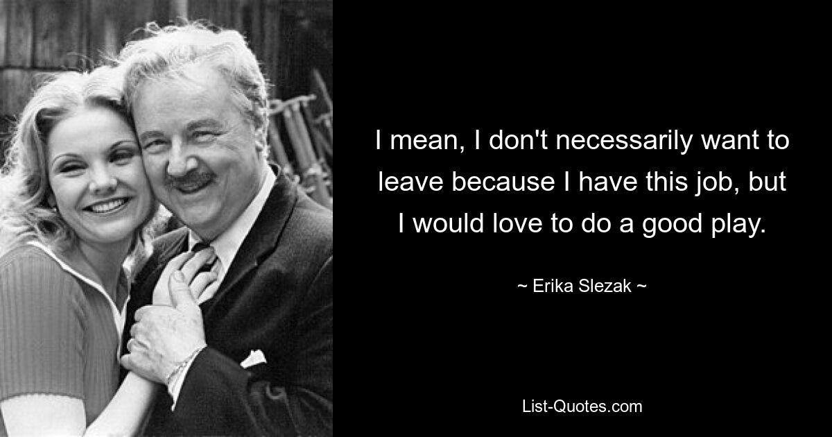 I mean, I don't necessarily want to leave because I have this job, but I would love to do a good play. — © Erika Slezak