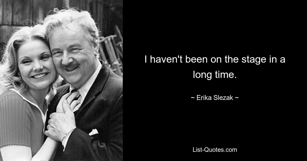 I haven't been on the stage in a long time. — © Erika Slezak