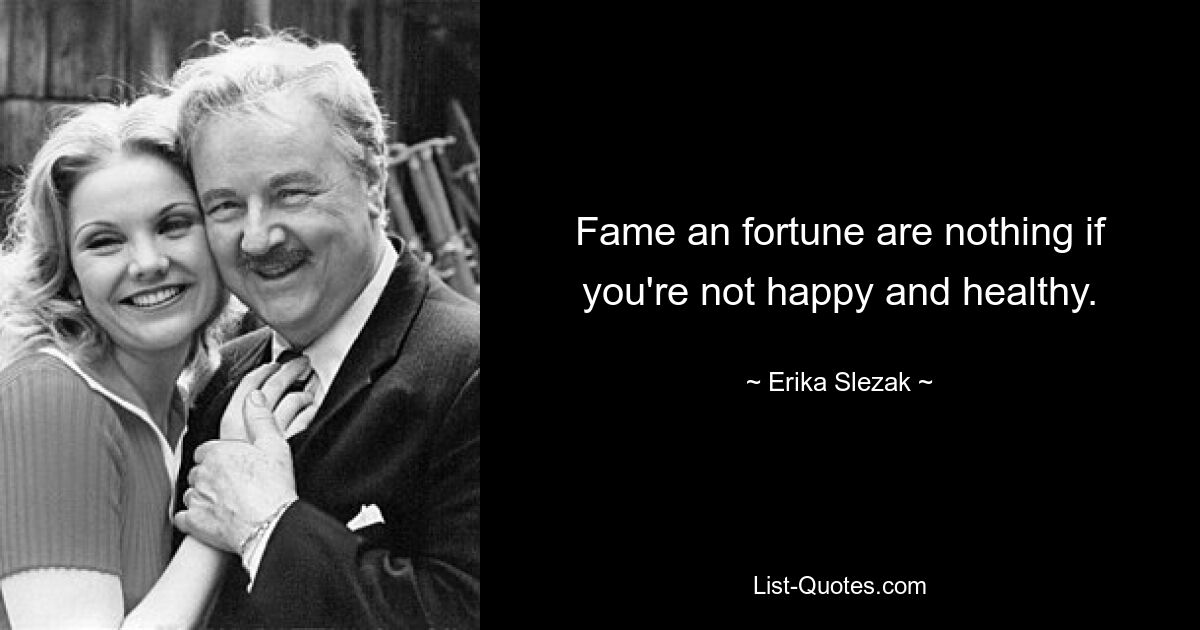 Fame an fortune are nothing if you're not happy and healthy. — © Erika Slezak